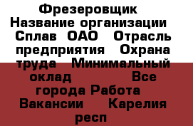 Фрезеровщик › Название организации ­ Сплав, ОАО › Отрасль предприятия ­ Охрана труда › Минимальный оклад ­ 30 000 - Все города Работа » Вакансии   . Карелия респ.